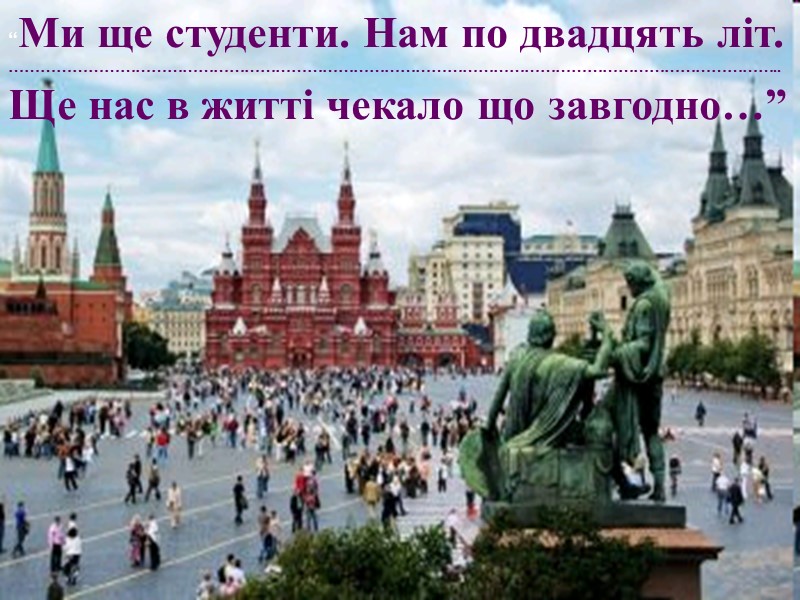 “Ми ще студенти. Нам по двадцять літ. ………………………………………………………………………………………………………………………………….. Ще нас в житті чекало що